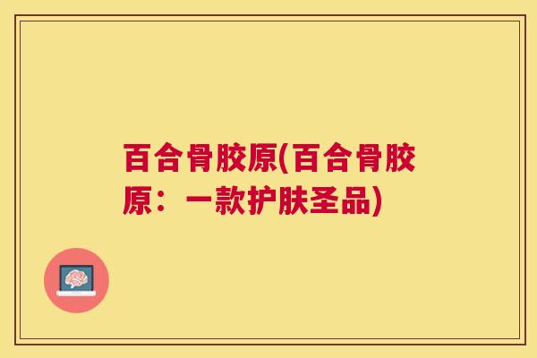 百合骨胶原(百合骨胶原:一款护肤圣品)