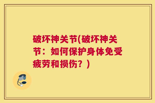 破坏神关节(破坏神关节:如何保护身体免受疲劳和损伤?) 破坏神关节(破坏神关节:如何保护身体免受疲劳和损伤?)