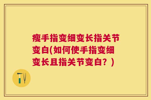 瘦手指变细变长指关节变白(如何使手指变细变长且指关节变白?)