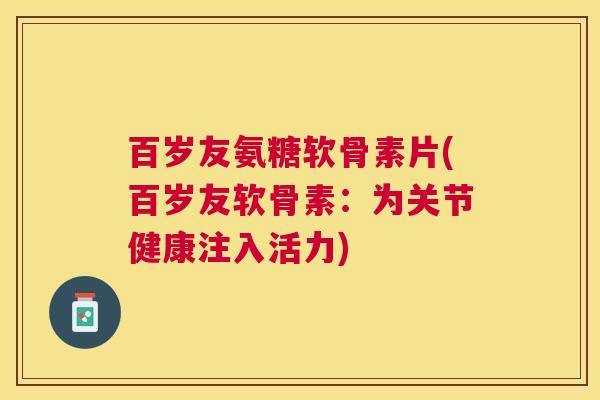 百岁友氨糖软骨素片(百岁友软骨素：为关节健康注入活力)
