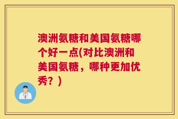 澳洲氨糖和美国氨糖哪个好一点(对比澳洲和美国氨糖,哪种更加优秀?) 澳洲氨糖和美国氨糖哪个好一点(对比澳洲和美国氨糖,哪种更加优秀?)