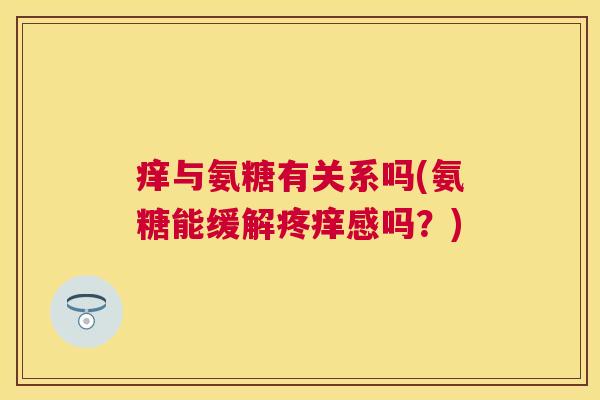 痒与氨糖有关系吗(氨糖能缓解疼痒感吗?) 痒与氨糖有关系吗(氨糖能缓解疼痒感吗?)