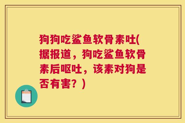 狗狗吃鲨鱼软骨素吐(据报道,狗吃鲨鱼软骨素后,该素对狗是否有害?) 狗狗吃鲨鱼软骨素吐(据报道,狗吃鲨鱼软骨素后,该素对狗是否有害?)