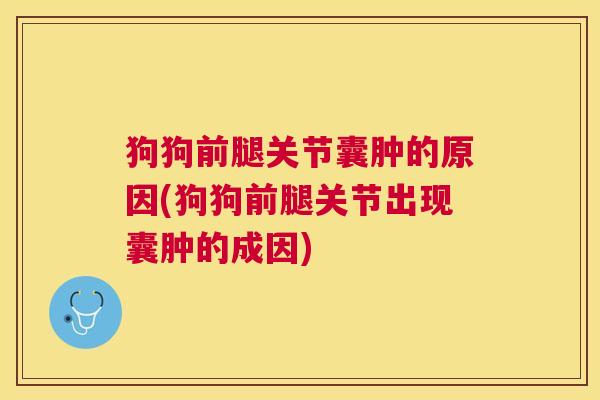 狗狗前腿关节囊肿的原因(狗狗前腿关节出现囊肿的成因) 狗狗前腿关节囊肿的原因(狗狗前腿关节出现囊肿的成因)
