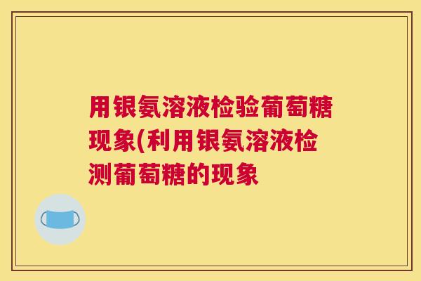 用银氨溶液检验葡萄糖现象(利用银氨溶液检测葡萄糖的现象 用银氨溶液检验葡萄糖现象(利用银氨溶液检测葡萄糖的现象