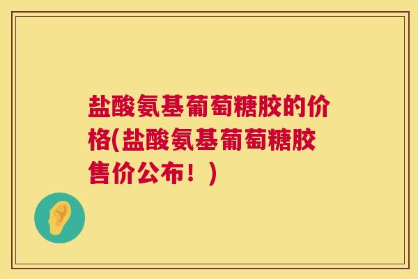 盐酸氨基葡萄糖胶的价格(盐酸氨基葡萄糖胶售价公布！)
