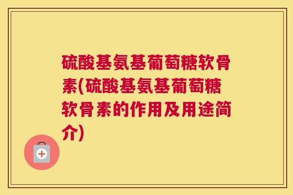 硫酸基氨基葡萄糖软骨素(硫酸基氨基葡萄糖软骨素的作用及用途简介) 硫酸基氨基葡萄糖软骨素(硫酸基氨基葡萄糖软骨素的作用及用途简介)