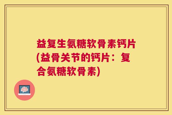 益复生氨糖软骨素钙片(益骨关节的钙片:复合氨糖软骨素) 益复生氨糖软骨素钙片(益骨关节的钙片:复合氨糖软骨素)