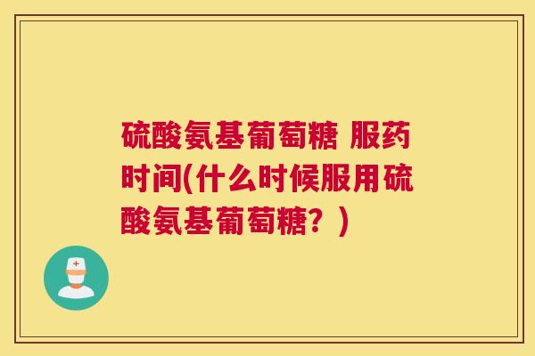 硫酸氨基葡萄糖 服药时间(什么时候服用硫酸氨基葡萄糖?)