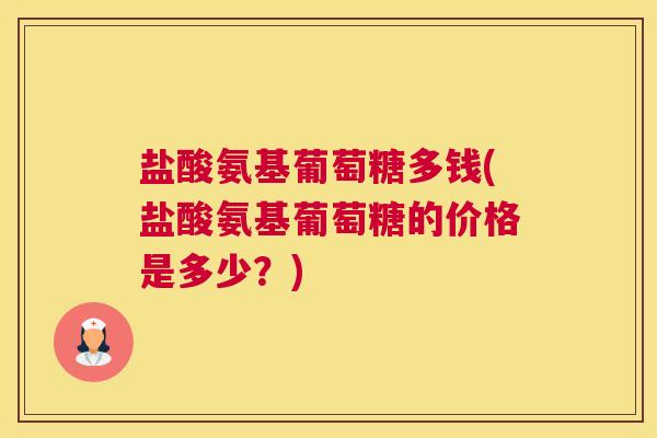 盐酸氨基葡萄糖多钱(盐酸氨基葡萄糖的价格是多少?) 盐酸氨基葡萄糖多钱(盐酸氨基葡萄糖的价格是多少?)