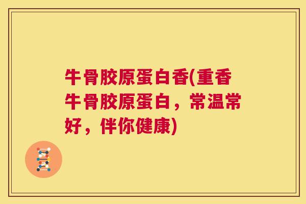 牛骨胶原蛋白香(重香牛骨胶原蛋白，常温常好，伴你健康)
