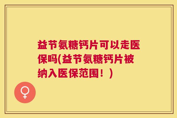 益节氨糖钙片可以走医保吗(益节氨糖钙片被纳入医保范围！)