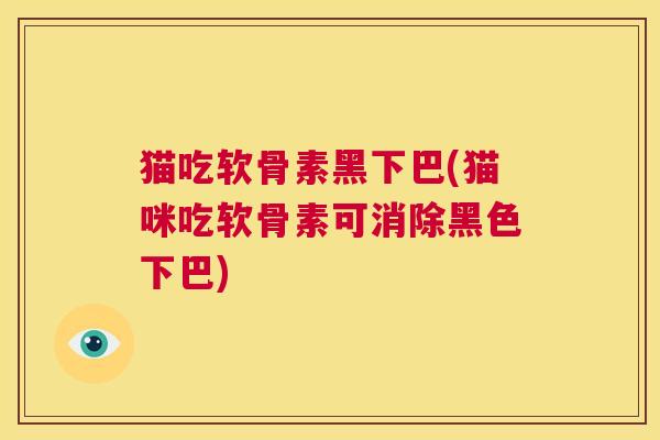 猫吃软骨素黑下巴(猫咪吃软骨素可消除黑色下巴)