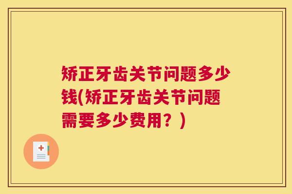 矫正牙齿关节问题多少钱(矫正牙齿关节问题需要多少费用?)
