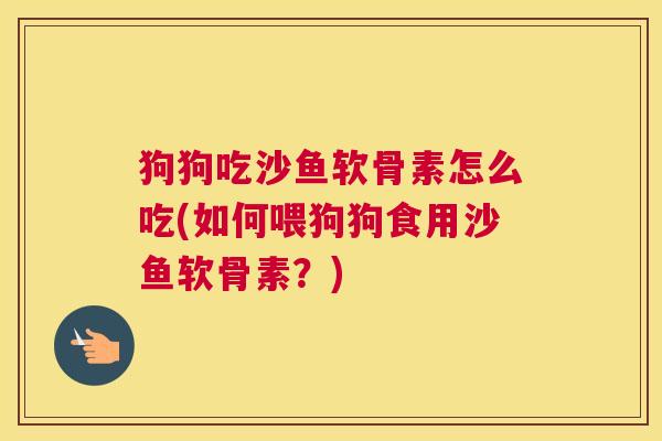 狗狗吃沙鱼软骨素怎么吃(如何喂狗狗食用沙鱼软骨素？)