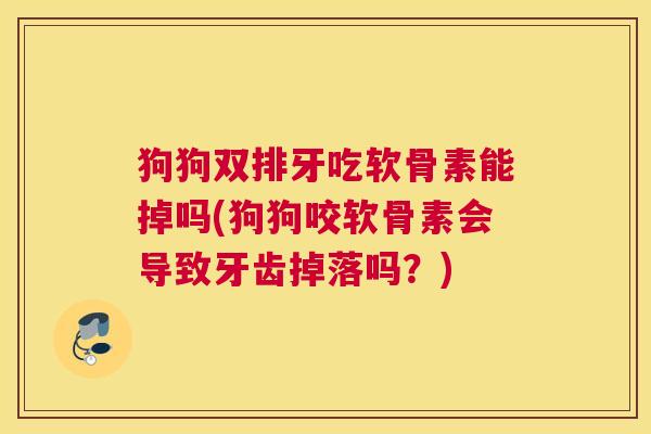 狗狗双排牙吃软骨素能掉吗(狗狗咬软骨素会导致牙齿掉落吗?)