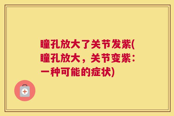 瞳孔放大了关节发紫(瞳孔放大,关节变紫:一种可能的症状)