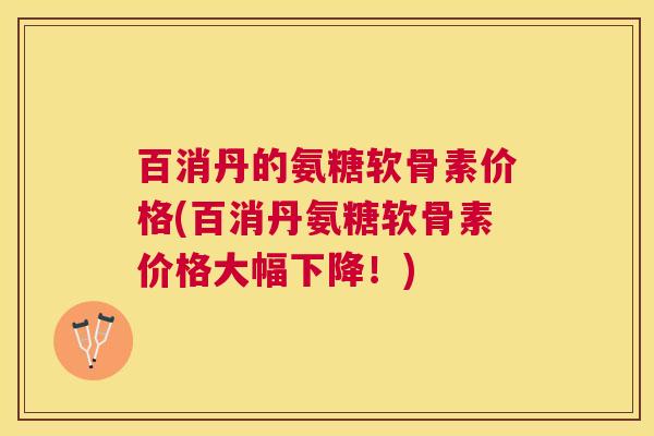百消丹的氨糖软骨素价格(百消丹氨糖软骨素价格大幅下降!) 百消丹的氨糖软骨素价格(百消丹氨糖软骨素价格大幅下降!)