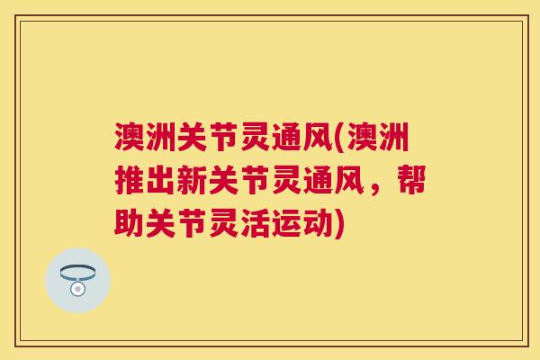 澳洲关节灵通风(澳洲推出新关节灵通风,帮助关节灵活运动)