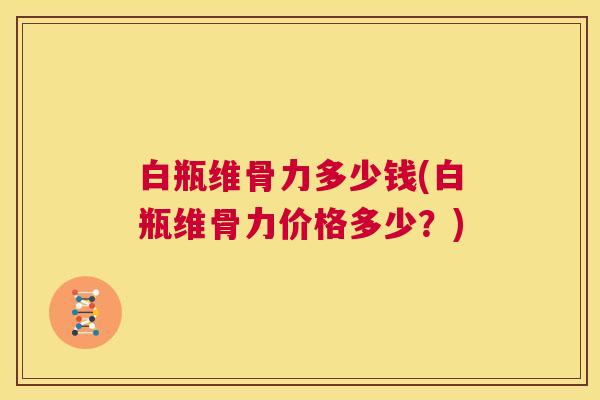 白瓶维骨力多少钱(白瓶维骨力价格多少？)