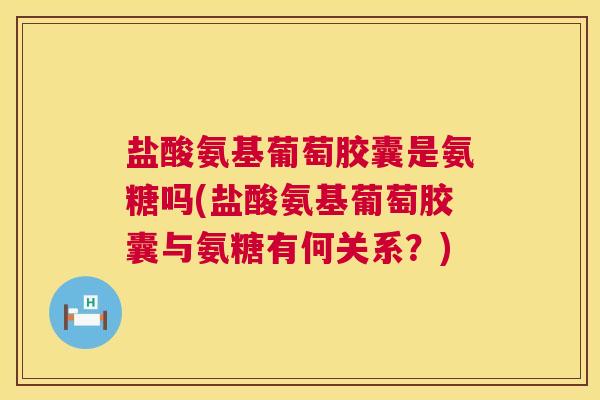 盐酸氨基葡萄胶囊是氨糖吗(盐酸氨基葡萄胶囊与氨糖有何关系?)