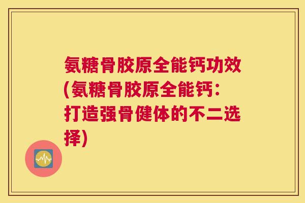 氨糖骨胶原全能钙功效(氨糖骨胶原全能钙:打造强骨健体的不二选择)