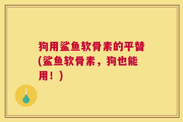 狗用鲨鱼软骨素的平替(鲨鱼软骨素,狗也能用!)