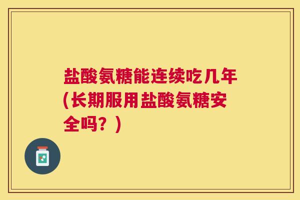 盐酸氨糖能连续吃几年(长期服用盐酸氨糖安全吗?)
