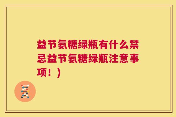 益节氨糖绿瓶有什么禁忌益节氨糖绿瓶注意事项!)