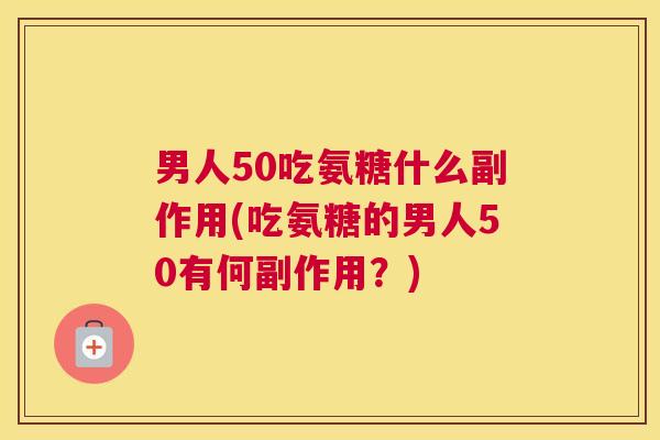 男人50吃氨糖什么副作用(吃氨糖的男人50有何副作用?)