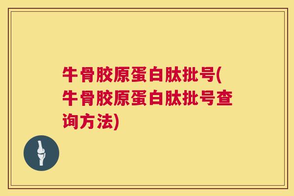 牛骨胶原蛋白肽批号(牛骨胶原蛋白肽批号查询方法) 牛骨胶原蛋白肽批号(牛骨胶原蛋白肽批号查询方法)