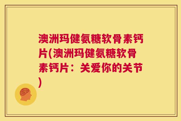 澳洲玛健氨糖软骨素钙片(澳洲玛健氨糖软骨素钙片:关爱你的关节)