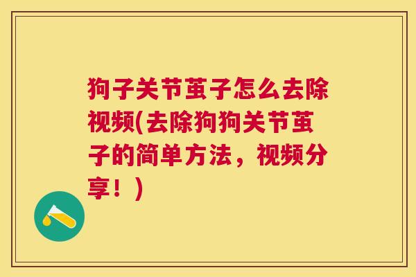 狗子关节茧子怎么去除视频(去除狗狗关节茧子的简单方法,视频分享!)