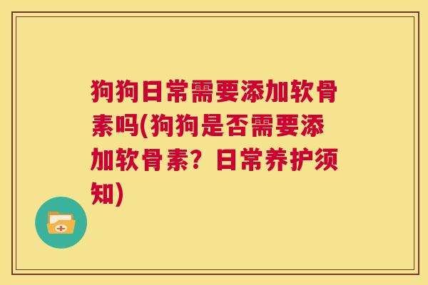 狗狗日常需要添加软骨素吗(狗狗是否需要添加软骨素?日常养护须知)