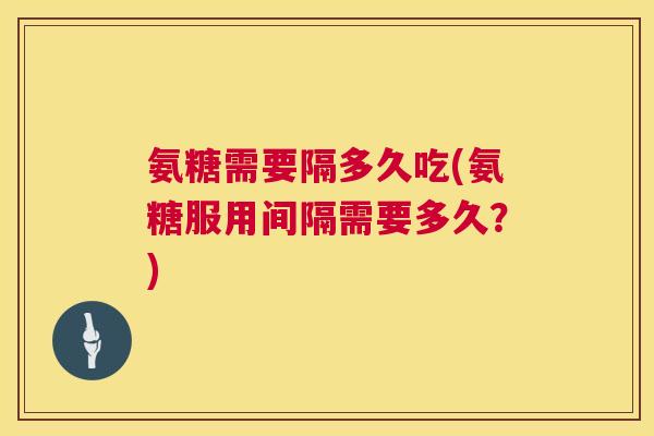 氨糖需要隔多久吃(氨糖服用间隔需要多久?) 氨糖需要隔多久吃(氨糖服用间隔需要多久?)
