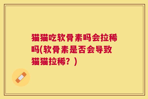 猫猫吃软骨素吗会拉稀吗(软骨素是否会导致猫猫拉稀?)