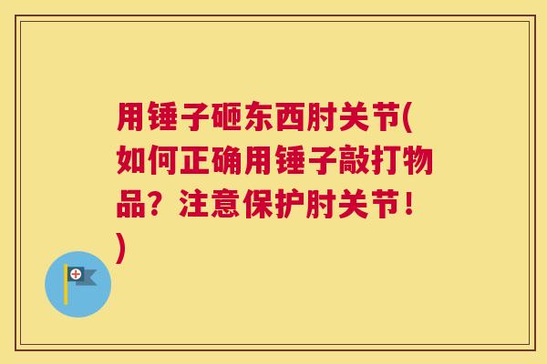 用锤子砸东西肘关节(如何正确用锤子敲打物品?注意保护肘关节!)