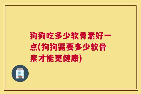 狗狗吃多少软骨素好一点(狗狗需要多少软骨素才能更健康)