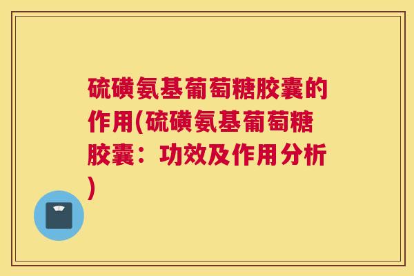 硫磺氨基葡萄糖胶囊的作用(硫磺氨基葡萄糖胶囊：功效及作用分析)