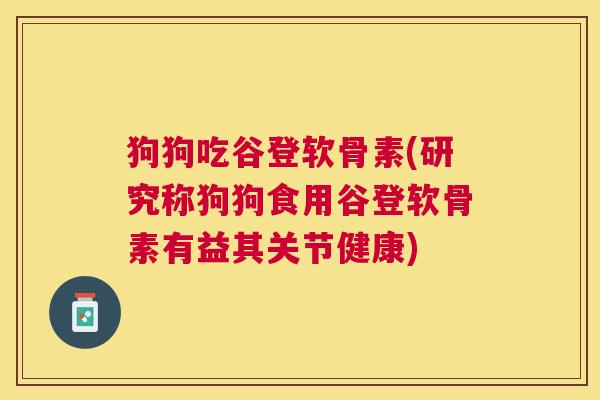 狗狗吃谷登软骨素(研究称狗狗食用谷登软骨素有益其关节健康) 狗狗吃谷登软骨素(研究称狗狗食用谷登软骨素有益其关节健康)