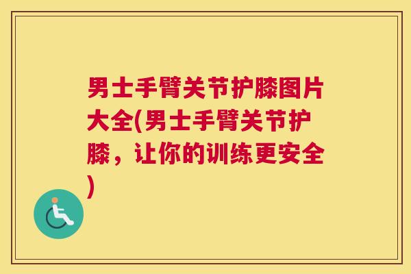 男士手臂关节护膝图片大全(男士手臂关节护膝,让你的训练更安全)