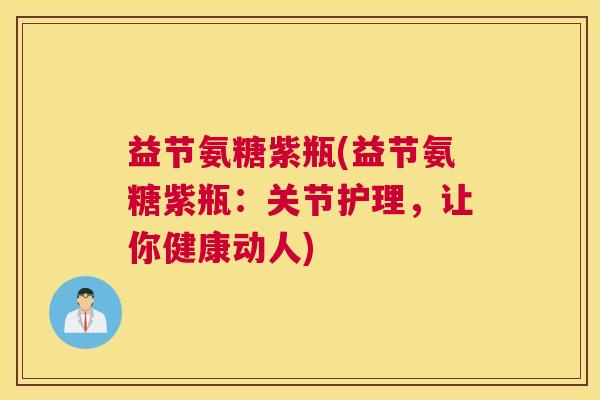 益节氨糖紫瓶(益节氨糖紫瓶:关节护理,让你健康动人) 益节氨糖紫瓶(益节氨糖紫瓶:关节护理,让你健康动人)