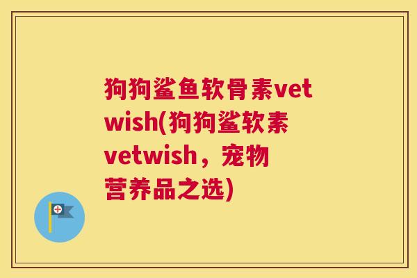 狗狗鲨鱼软骨素vetwish(狗狗鲨软素vetwish,宠物营养品之选)