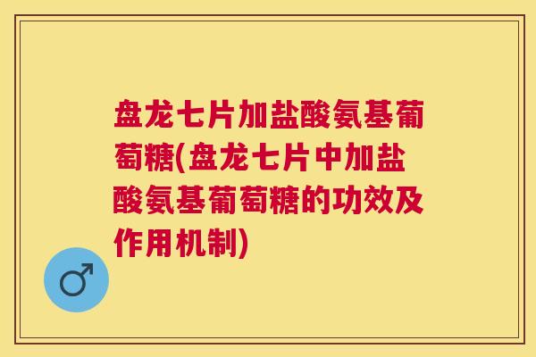 盘龙七片加盐酸氨基葡萄糖(盘龙七片中加盐酸氨基葡萄糖的功效及作用机制)