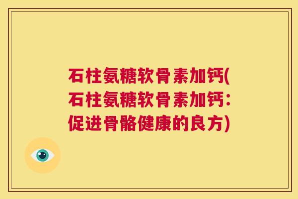 石柱氨糖软骨素加钙(石柱氨糖软骨素加钙:促进骨骼健康的良方)