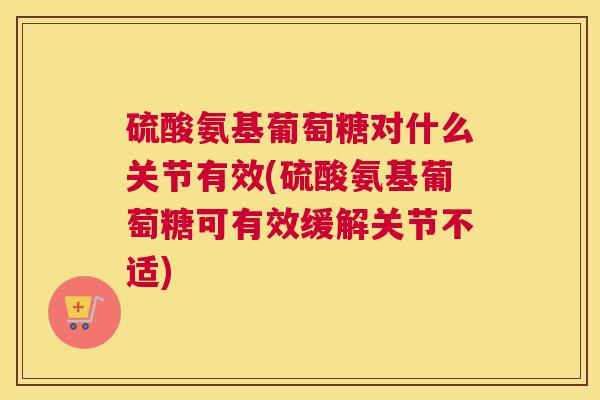 硫酸氨基葡萄糖对什么关节有效(硫酸氨基葡萄糖可有效缓解关节不适)