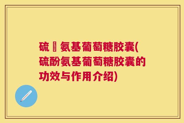 硫酘氨基葡萄糖胶囊(硫酚氨基葡萄糖胶囊的功效与作用介绍)