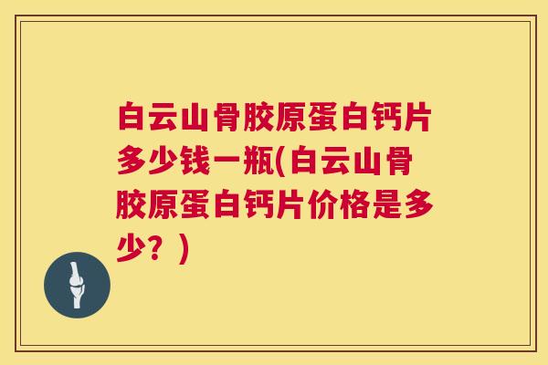 白云山骨胶原蛋白钙片多少钱一瓶(白云山骨胶原蛋白钙片价格是多少？)