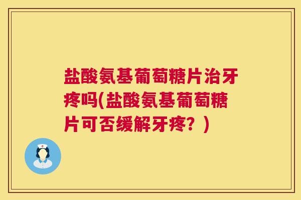 盐酸氨基葡萄糖片治牙疼吗(盐酸氨基葡萄糖片可否缓解牙疼?)
