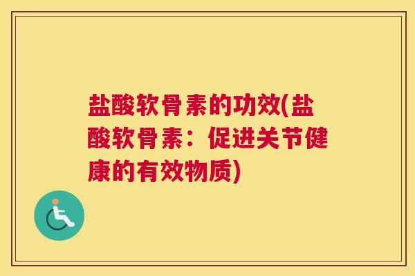 盐酸软骨素的功效(盐酸软骨素:促进关节健康的有效物质)